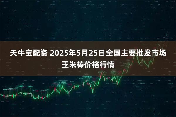 天牛宝配资 2025年5月25日全国主要批发市场玉米棒价格行情