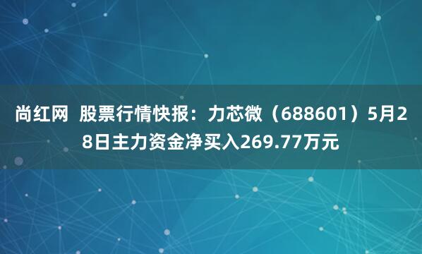 尚红网  股票行情快报：力芯微（688601）5月28日主力资金净买入269.77万元