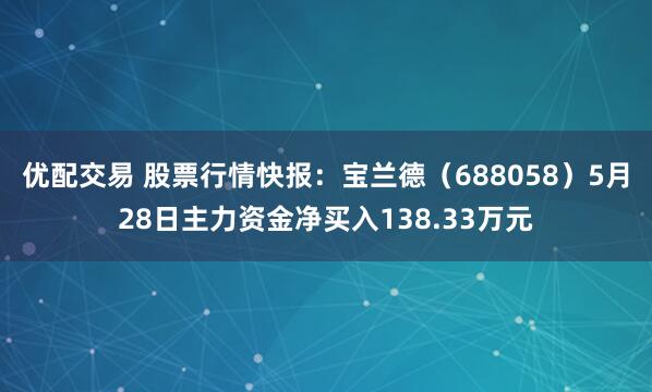 优配交易 股票行情快报：宝兰德（688058）5月28日主力资金净买入138.33万元