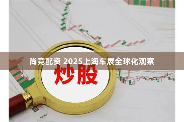 尚竞配资 2025上海车展全球化观察