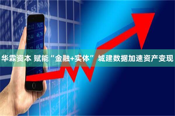 华霖资本 赋能“金融+实体” 城建数据加速资产变现