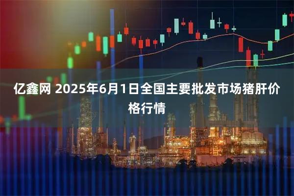 亿鑫网 2025年6月1日全国主要批发市场猪肝价格行情