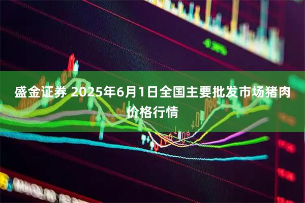 盛金证券 2025年6月1日全国主要批发市场猪肉价格行情