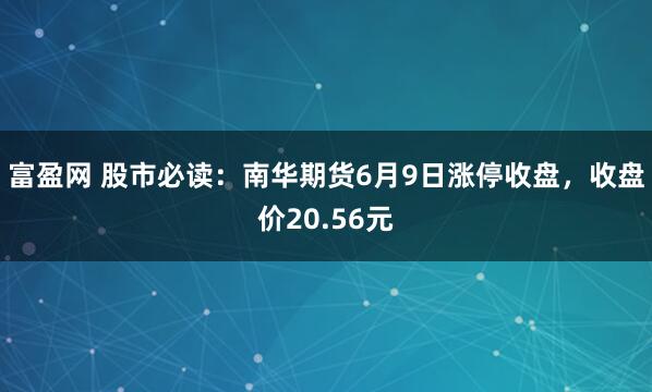 富盈网 股市必读：南华期货6月9日涨停收盘，收盘价20.56元