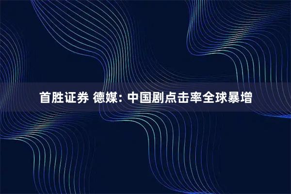首胜证券 德媒: 中国剧点击率全球暴增