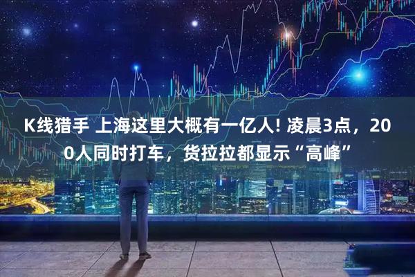 K线猎手 上海这里大概有一亿人! 凌晨3点，200人同时打车，货拉拉都显示“高峰”