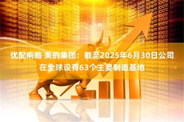 优配痢略 美的集团：截至2025年6月30日公司在全球设有63个主要制造基地