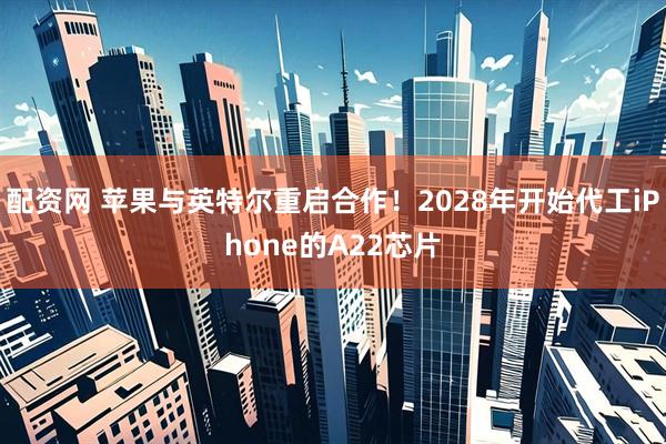 配资网 苹果与英特尔重启合作！2028年开始代工iPhone的A22芯片