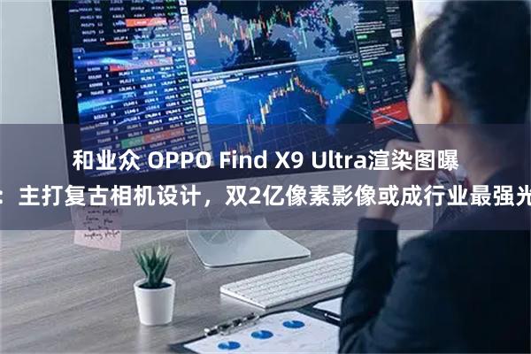 和业众 OPPO Find X9 Ultra渲染图曝光：主打复古相机设计，双2亿像素影像或成行业最强光变