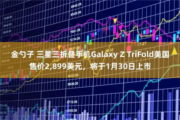 金勺子 三星三折叠手机Galaxy Z TriFold美国售价2,899美元，将于1月30日上市