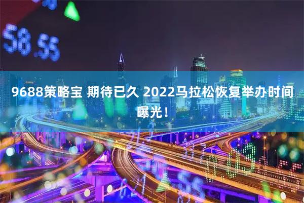 9688策略宝 期待已久 2022马拉松恢复举办时间曝光！