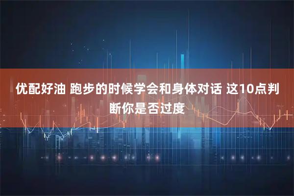 优配好油 跑步的时候学会和身体对话 这10点判断你是否过度