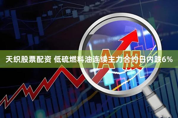 天织股票配资 低硫燃料油连续主力合约日内跌6%
