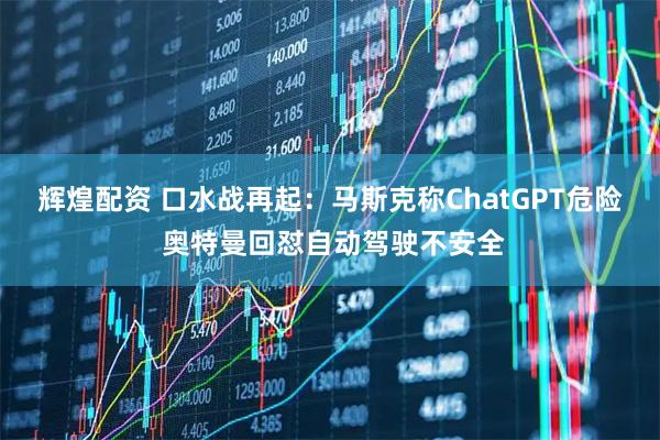 辉煌配资 口水战再起：马斯克称ChatGPT危险 奥特曼回怼自动驾驶不安全
