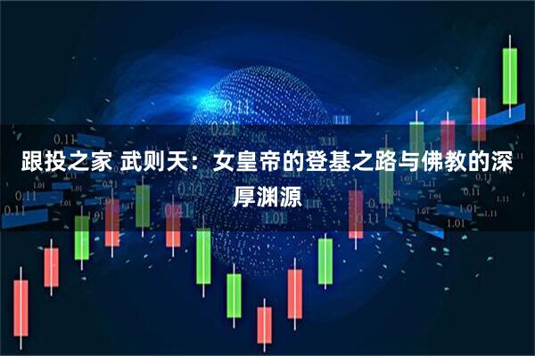 跟投之家 武则天：女皇帝的登基之路与佛教的深厚渊源