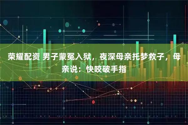 荣耀配资 男子蒙冤入狱，夜深母亲托梦救子，母亲说：快咬破手指