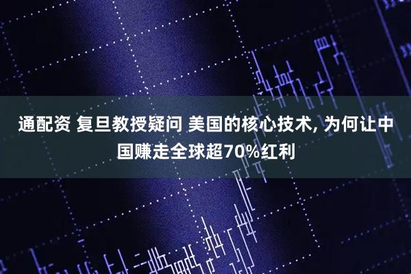 通配资 复旦教授疑问 美国的核心技术, 为何让中国赚走全球超70%红利