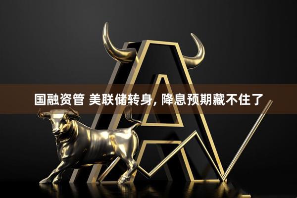 国融资管 美联储转身, 降息预期藏不住了