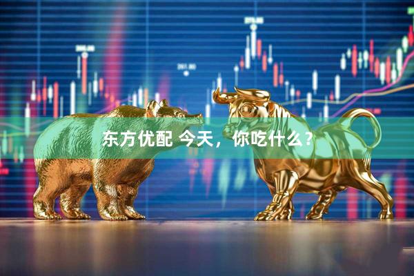 东方优配 今天，你吃什么？
