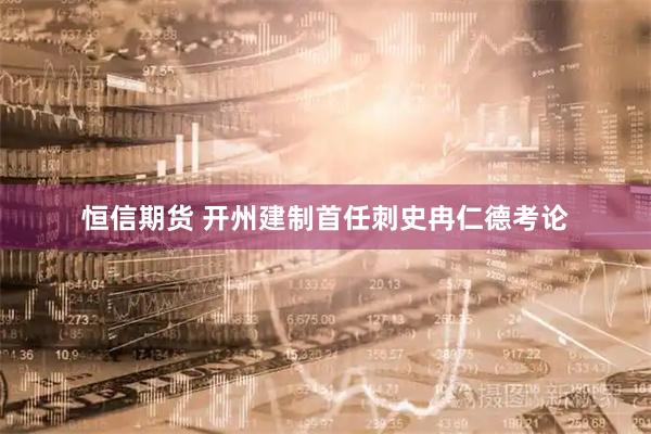 恒信期货 开州建制首任刺史冉仁德考论