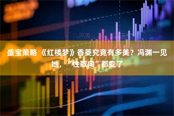 盛宝策略 《红楼梦》香菱究竟有多美？冯渊一见她，“性取向”都变了
