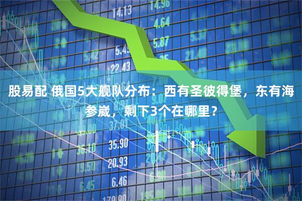 股易配 俄国5大舰队分布：西有圣彼得堡，东有海参崴，剩下3个在哪里？
