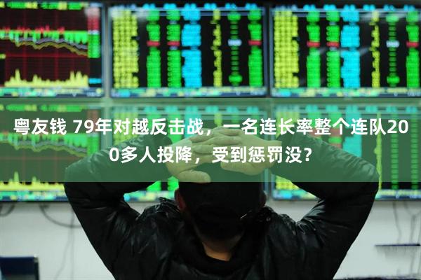 粤友钱 79年对越反击战，一名连长率整个连队200多人投降，受到惩罚没？
