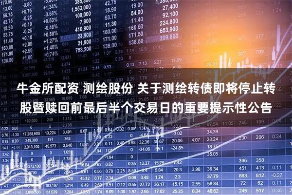 牛金所配资 测绘股份 关于测绘转债即将停止转股暨赎回前最后半个交易日的重要提示性公告