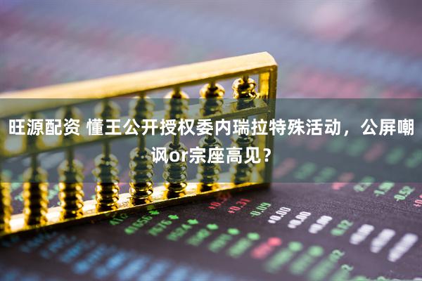 旺源配资 懂王公开授权委内瑞拉特殊活动，公屏嘲讽or宗座高见？