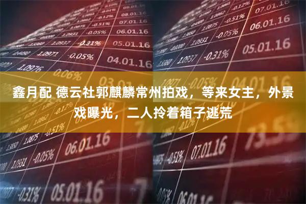 鑫月配 德云社郭麒麟常州拍戏，等来女主，外景戏曝光，二人拎着箱子逃荒