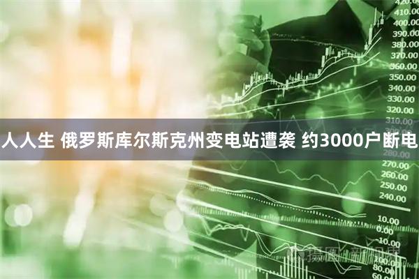 人人生 俄罗斯库尔斯克州变电站遭袭 约3000户断电