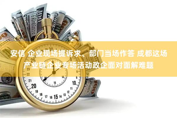 安信 企业现场提诉求、部门当场作答 成都这场产业链企业专场活动政企面对面解难题