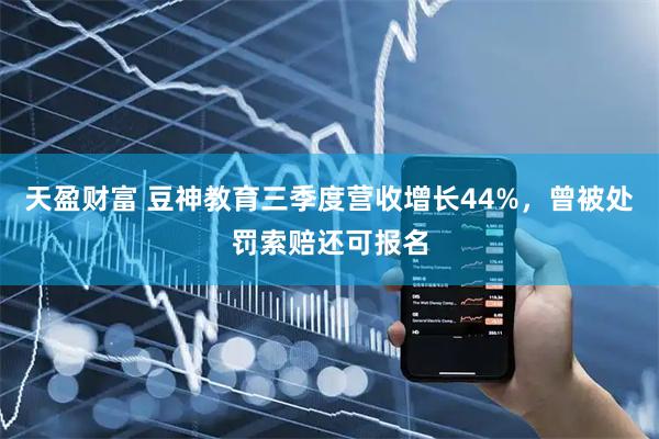 天盈财富 豆神教育三季度营收增长44%，曾被处罚索赔还可报名