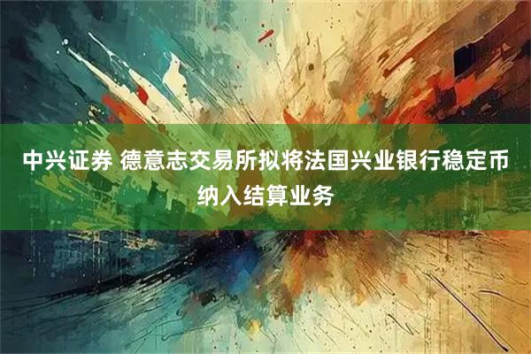 中兴证券 德意志交易所拟将法国兴业银行稳定币纳入结算业务