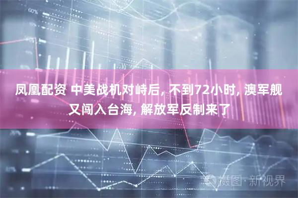 凤凰配资 中美战机对峙后, 不到72小时, 澳军舰又闯入台海, 解放军反制来了