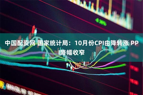 中国配资网 国家统计局：10月份CPI由降转涨 PPI降幅收窄