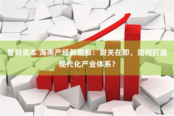 智财资本 海南产经新观察：封关在即，如何打造现代化产业体系？