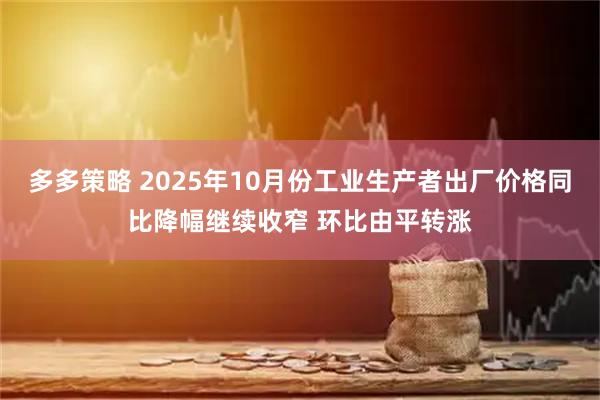 多多策略 2025年10月份工业生产者出厂价格同比降幅继续收窄 环比由平转涨