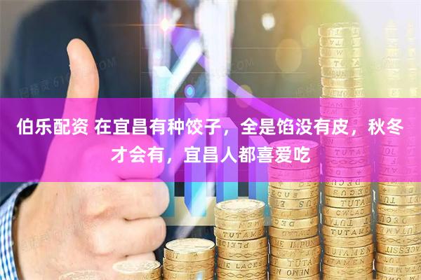 伯乐配资 在宜昌有种饺子，全是馅没有皮，秋冬才会有，宜昌人都喜爱吃