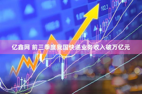 亿鑫网 前三季度我国快递业务收入破万亿元