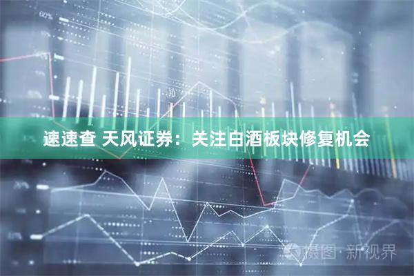 速速查 天风证券：关注白酒板块修复机会