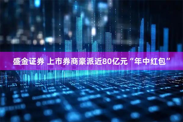 盛金证券 上市券商豪派近80亿元“年中红包”