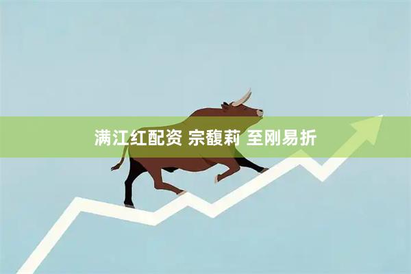满江红配资 宗馥莉 至刚易折