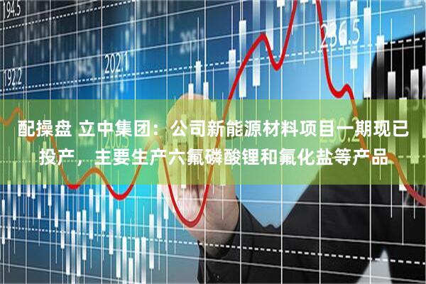 配操盘 立中集团：公司新能源材料项目一期现已投产，主要生产六氟磷酸锂和氟化盐等产品