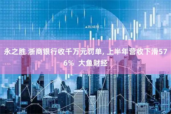 永之胜 浙商银行收千万元罚单, 上半年营收下滑576%  大鱼财经